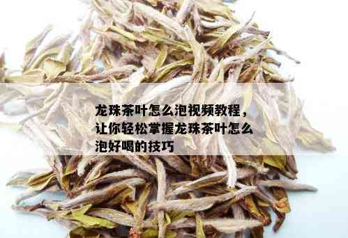 龙珠茶叶怎么泡视频教程，让你轻松掌握龙珠茶叶怎么泡好喝的技巧