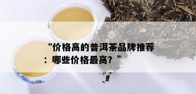 “价格高的普洱茶品牌推荐：哪些价格更高？”