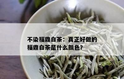 不染福鼎白茶：真正好做的福鼎白茶是什么颜色？