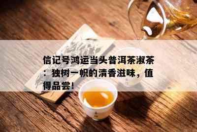 信记号鸿运当头普洱茶淑茶：独树一帜的清香滋味，值得品尝！