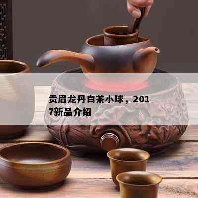 贡眉龙丹白茶小球，2017新品介绍