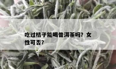 吃过桔子能喝普洱茶吗？女性可否？