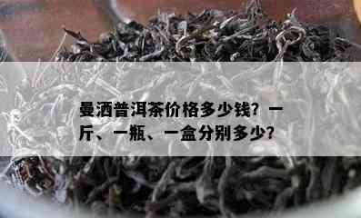 曼洒普洱茶价格多少钱？一斤、一瓶、一盒分别多少？