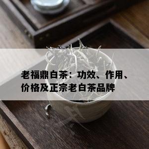 老福鼎白茶：功效、作用、价格及正宗老白茶品牌