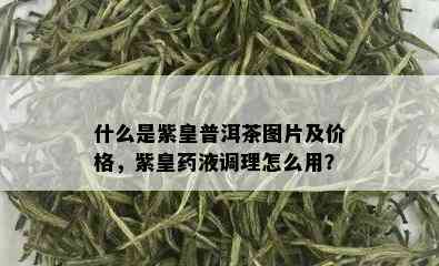 什么是紫皇普洱茶图片及价格，紫皇液调理怎么用？