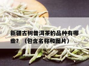 新疆古树普洱茶的品种有哪些？（包含名称和图片）