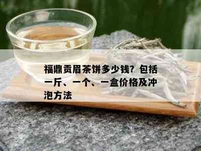 福鼎贡眉茶饼多少钱？包括一斤、一个、一盒价格及冲泡方法