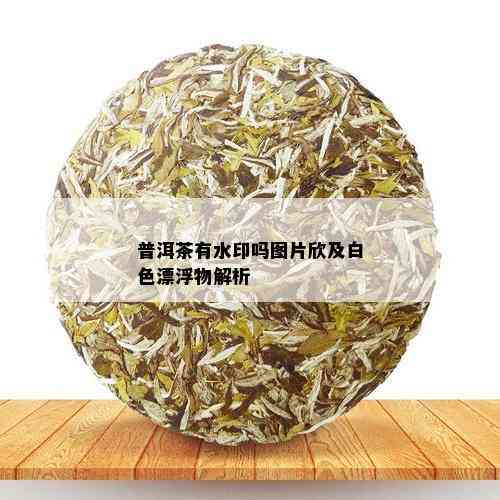 普洱茶有水印吗图片欣及白色漂浮物解析