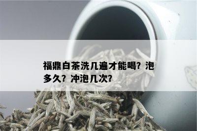 福鼎白茶洗几遍才能喝？泡多久？冲泡几次？