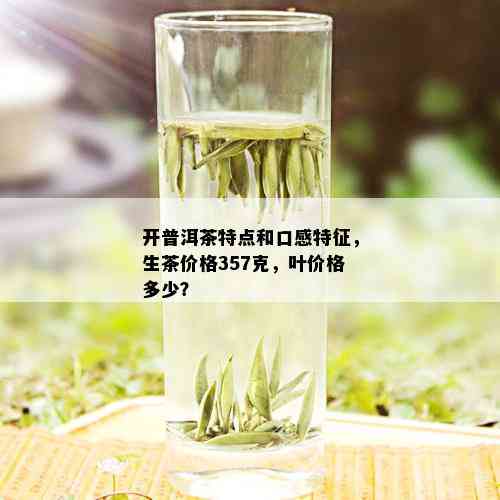 开普洱茶特点和口感特征，生茶价格357克，叶价格多少？