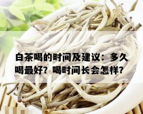 白茶喝的时间及建议：多久喝更好？喝时间长会怎样？