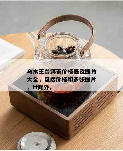 乌木王普洱茶价格表及图片大全，包括价格和多张图片，tf除外。