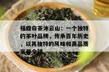 福鼎白茶沐云山：一个独特的茶叶品牌，传承百年历史，以其独特的风味和高品质享誉全球。