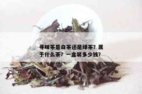 寻味茶是白茶还是绿茶？属于什么茶？一盒装多少钱？