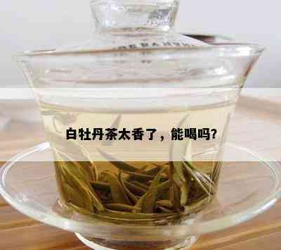 白牡丹茶太香了，能喝吗？