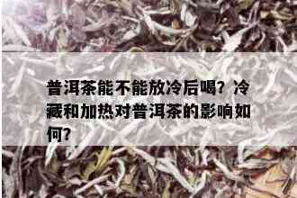 普洱茶能不能放冷后喝？冷藏和加热对普洱茶的影响如何？