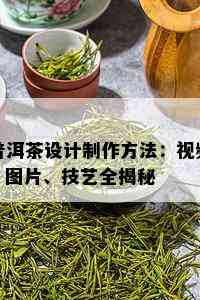 普洱茶设计制作方法：视频、图片、技艺全揭秘