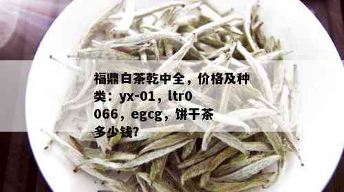 福鼎白茶乾中全，价格及种类：yx-01，ltr0066，egcg，饼干茶多少钱？