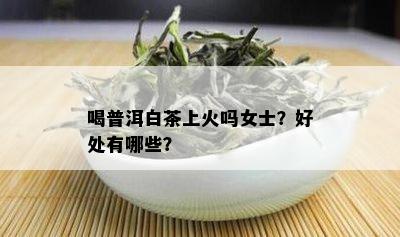 喝普洱白茶上火吗女士？好处有哪些？