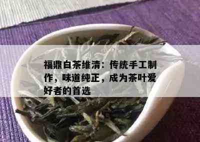 福鼎白茶维清：传统手工制作，味道纯正，成为茶叶爱好者的首选