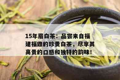 15年眉白茶：品尝来自福建福鼎的珍贵白茶，尽享其高贵的口感和独特的韵味！