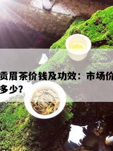 贡眉茶价钱及功效：市场价多少？