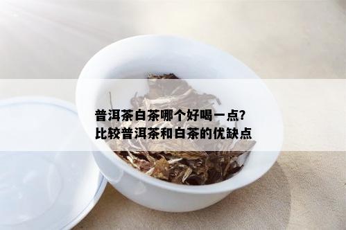 普洱茶白茶哪个好喝一点？比较普洱茶和白茶的优缺点