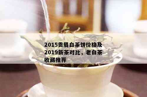 2015贡眉白茶饼价格及2019新茶对比，老白茶收藏推荐