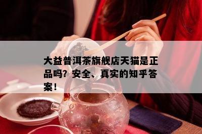 大益普洱茶旗舰店天猫是正品吗？安全、真实的知乎答案！