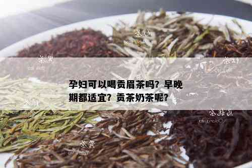 孕妇可以喝贡眉茶吗？早晚期都适宜？贡茶奶茶呢？