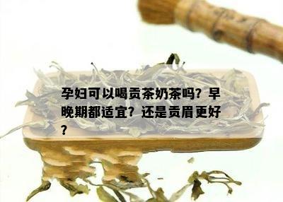 孕妇可以喝贡茶奶茶吗？早晚期都适宜？还是贡眉更好？