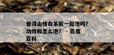 普洱山楂白茶能一起泡吗？功效和怎么泡？ - 百度百科