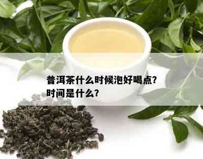 普洱茶什么时候泡好喝点？时间是什么？