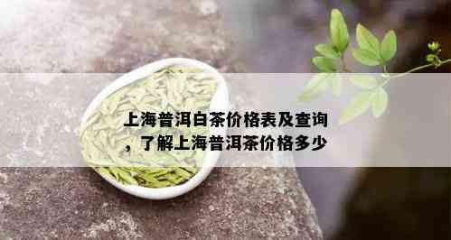 上海普洱白茶价格表及查询，了解上海普洱茶价格多少