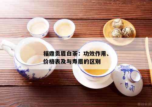 福鼎贡眉白茶：功效作用、价格表及与寿眉的区别