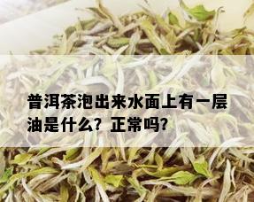 普洱茶泡出来水面上有一层油是什么？正常吗？