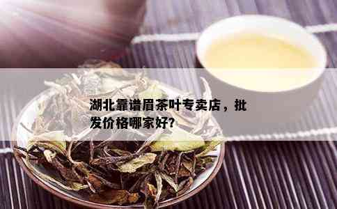 湖北靠谱眉茶叶专卖店，批发价格哪家好？