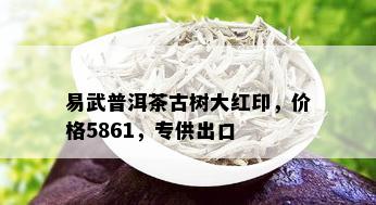 易武普洱茶古树大红印，价格5861，专供出口