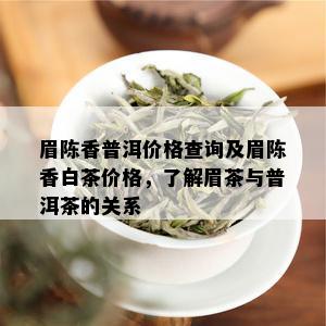 眉陈香普洱价格查询及眉陈香白茶价格，了解眉茶与普洱茶的关系