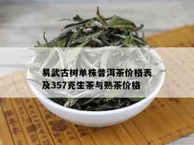 易武古树单株普洱茶价格表及357克生茶与熟茶价格