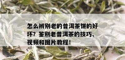 怎么辨别老的普洱茶饼的好坏？鉴别老普洱茶的技巧、视频和图片教程！