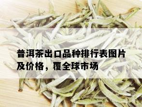 普洱茶出口品种排行表图片及价格，覆全球市场