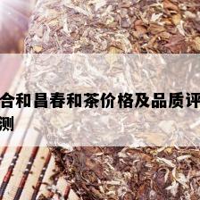 合和昌春和茶价格及品质评测