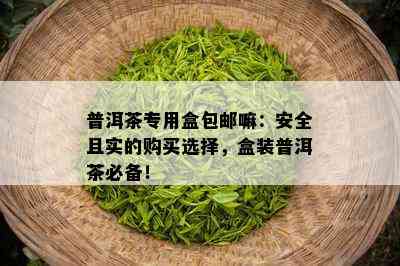 普洱茶专用盒包邮嘛：安全且实的购买选择，盒装普洱茶必备！