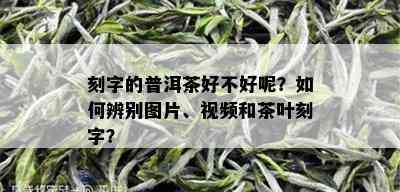 刻字的普洱茶好不好呢？如何辨别图片、视频和茶叶刻字？