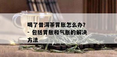 喝了普洱茶胃胀怎么办？ - 包括胃胀和气胀的解决方法