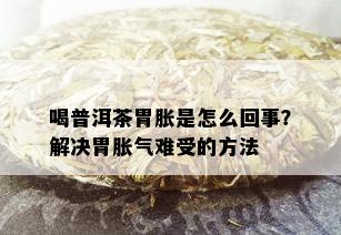 喝普洱茶胃胀是怎么回事？解决胃胀气难受的方法