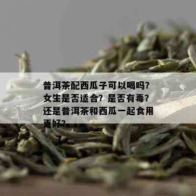 普洱茶配西瓜子可以喝吗？女生是否适合？是否有？还是普洱茶和西瓜一起食用更好？