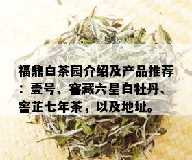 福鼎白茶园介绍及产品推荐：壹号、窖藏六星白牡丹、窖芷七年茶，以及地址。