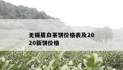 无锡眉白茶饼价格表及2020新饼价格